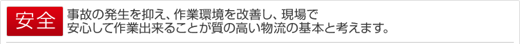 事故の発生を抑え、作業環境を改善し、現場で安心して作業出来ることが質の高い物流の基本と考えます。
